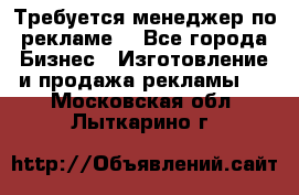 Требуется менеджер по рекламе! - Все города Бизнес » Изготовление и продажа рекламы   . Московская обл.,Лыткарино г.